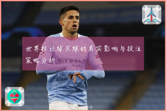 世界杯让球买球的真实影响与投注策略分析