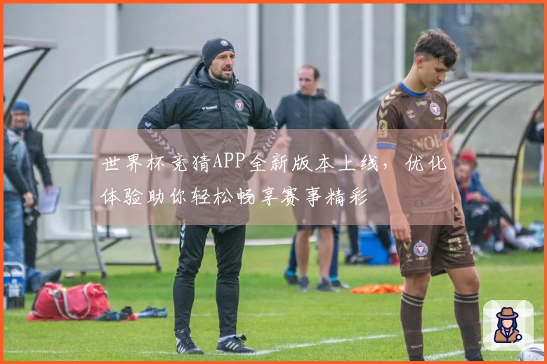 世界杯竞猜APP全新版本上线,优化体验助你轻松畅享赛事精彩