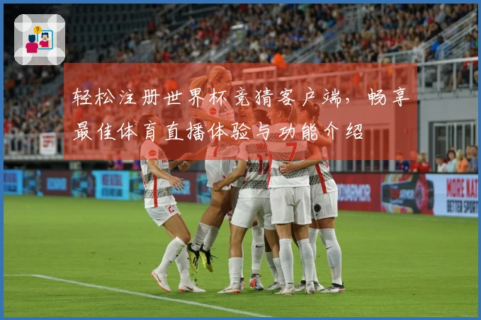 轻松注册世界杯竞猜客户端，畅享最佳体育直播体验与功能介绍