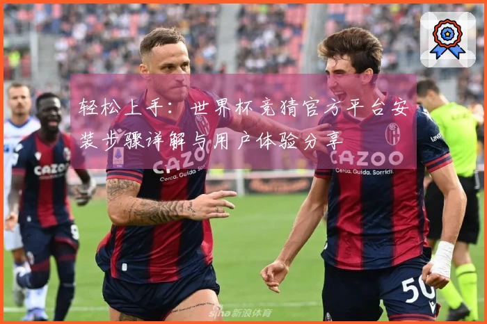 轻松上手：世界杯竞猜官方平台安装步骤详解与用户体验分享