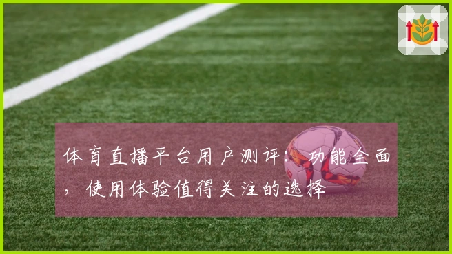 体育直播平台用户测评：功能全面，使用体验值得关注的选择