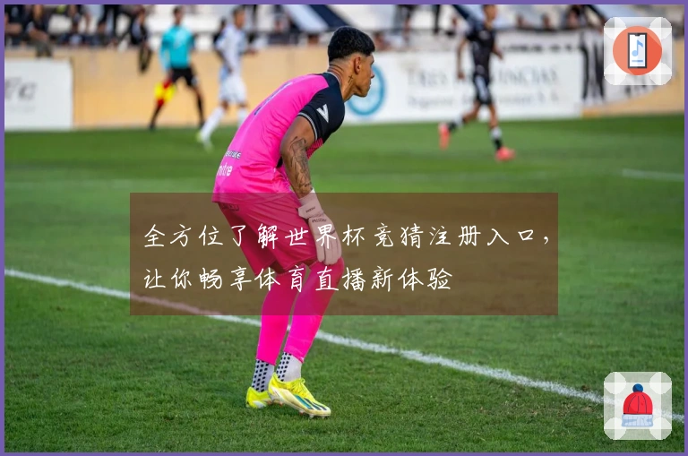 全方位了解世界杯竞猜注册入口，让你畅享体育直播新体验