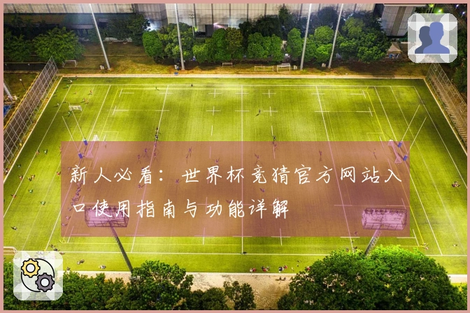 新人必看:世界杯竞猜官方网站入口使用指南与功能详解