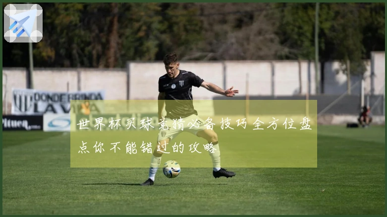 世界杯买球竞猜必备技巧全方位盘点你不能错过的攻略