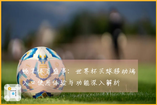 畅享体育盛事：世界杯买球移动端入口使用体验与功能深入解析
