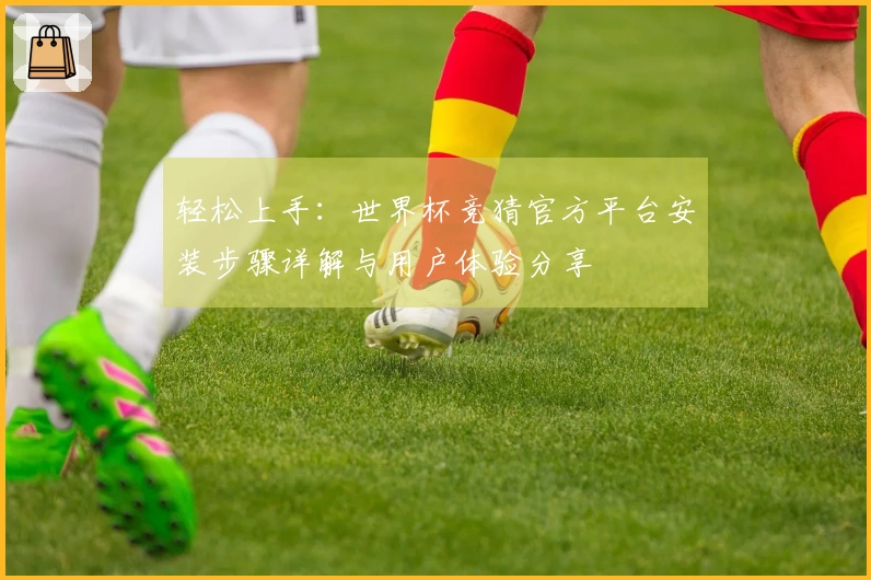 轻松上手:世界杯竞猜官方平台安装步骤详解与用户体验分享