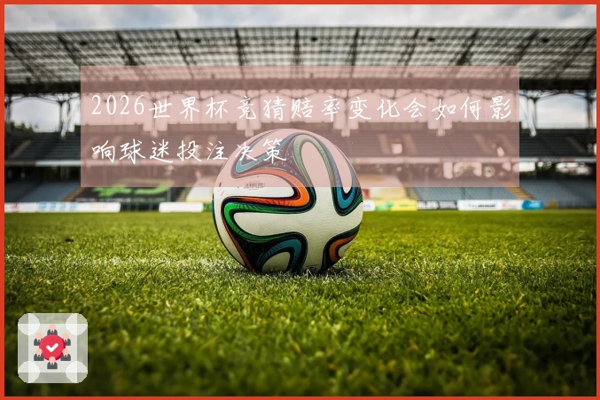 2026世界杯竞猜赔率变化会如何影响球迷投注决策