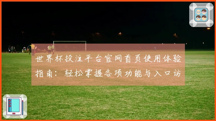 世界杯投注平台官网首页使用体验指南：轻松掌握各项功能与入口访问技巧
