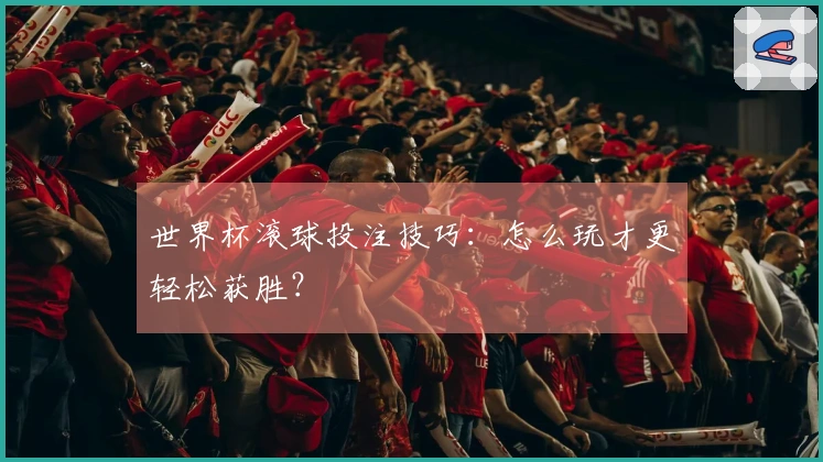 世界杯滚球投注技巧：怎么玩才更轻松获胜？