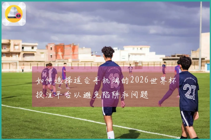 如何选择适合手机端的2026世界杯投注平台以避免陷阱和问题