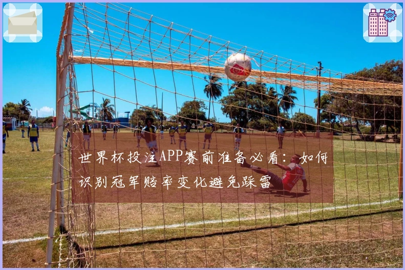 世界杯投注APP赛前准备必看:如何识别冠军赔率变化避免踩雷