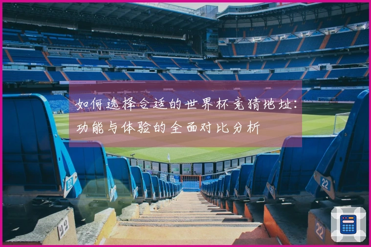 如何选择合适的世界杯竞猜地址:功能与体验的全面对比分析