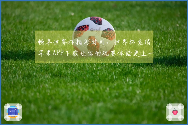 畅享世界杯精彩时刻，世界杯竞猜苹果APP下载让你的观赛体验更上一层楼