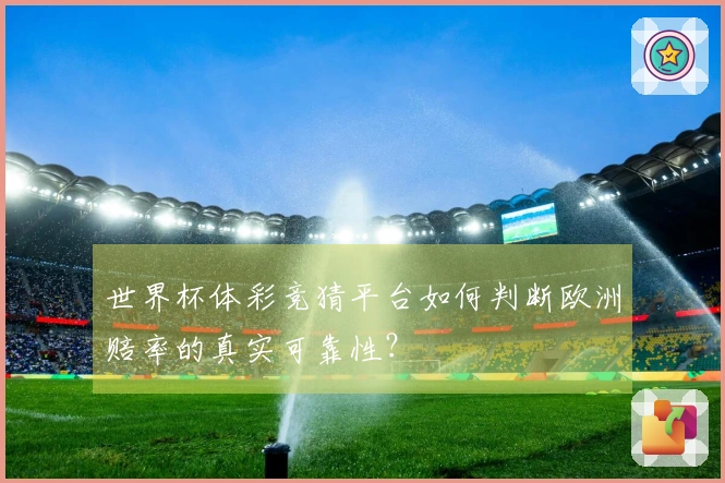 世界杯体彩竞猜平台如何判断欧洲赔率的真实可靠性?