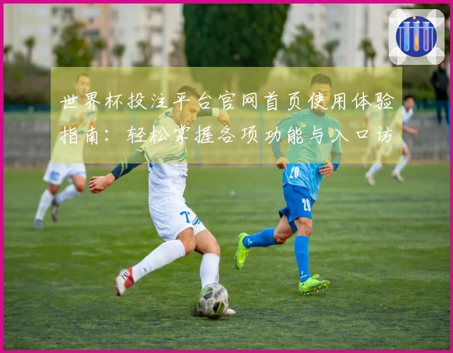 世界杯投注平台官网首页使用体验指南：轻松掌握各项功能与入口访问技巧