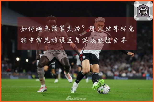 如何避免预算失控？烽火世界杯竞猜中常见的误区与实战经验分享