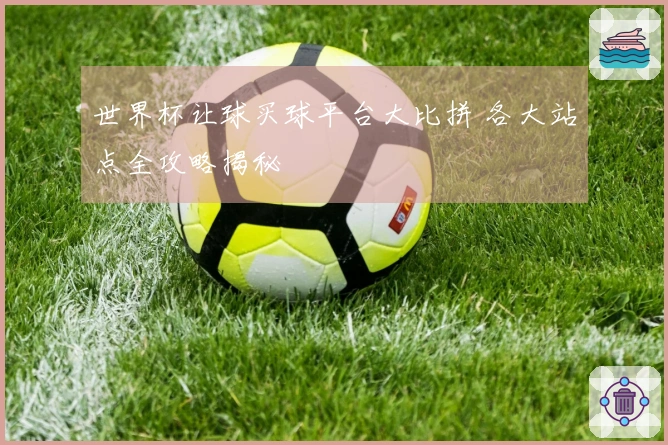 世界杯让球买球平台大比拼 各大站点全攻略揭秘