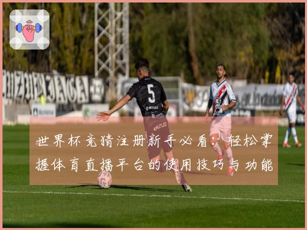 世界杯竞猜注册新手必看：轻松掌握体育直播平台的使用技巧与功能介绍