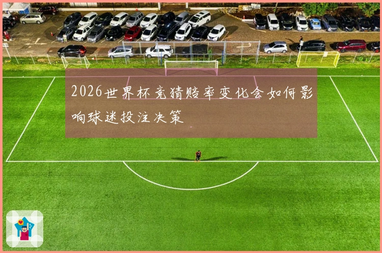2026世界杯竞猜赔率变化会如何影响球迷投注决策