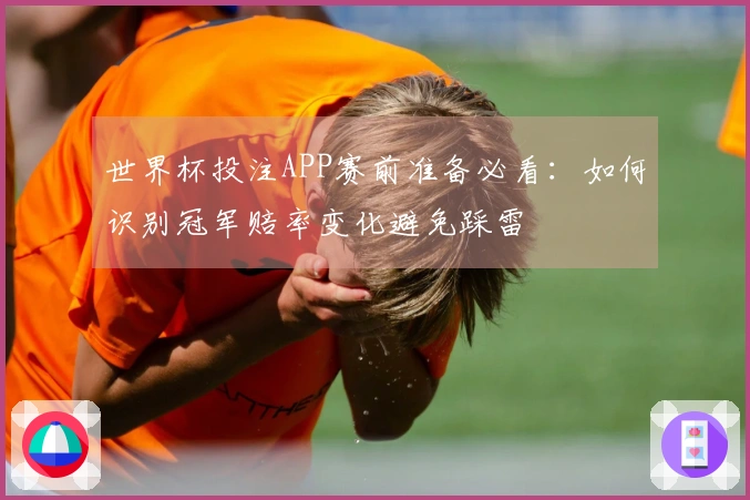 世界杯投注APP赛前准备必看：如何识别冠军赔率变化避免踩雷