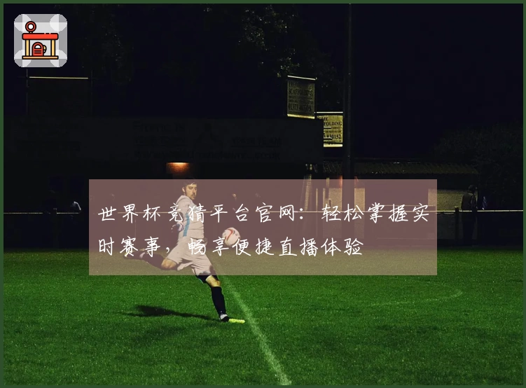 世界杯竞猜平台官网：轻松掌握实时赛事，畅享便捷直播体验