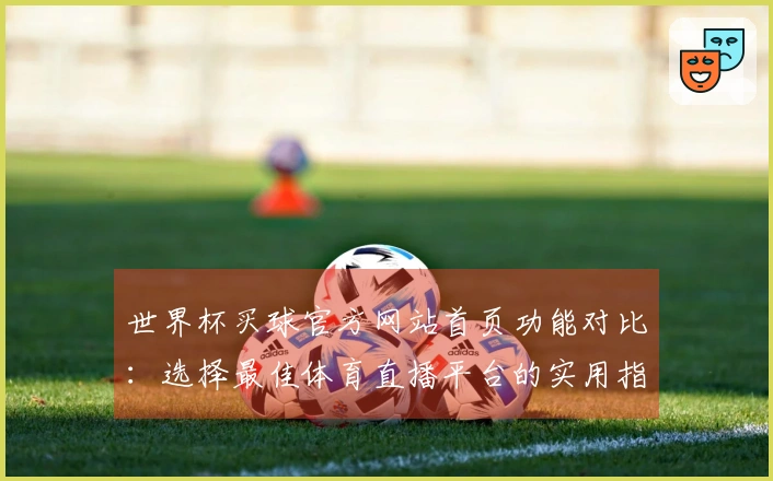 世界杯买球官方网站首页功能对比:选择最佳体育直播平台的实用指南