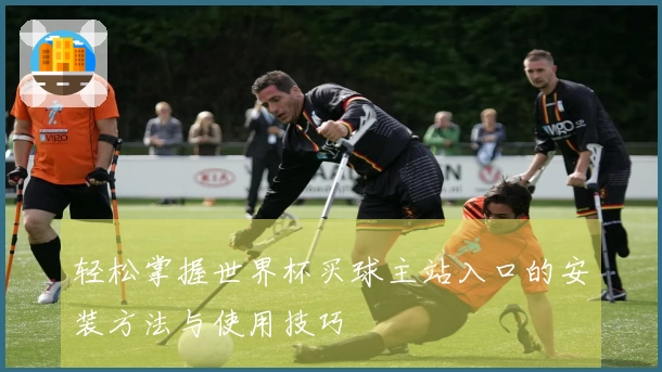 轻松掌握世界杯买球主站入口的安装方法与使用技巧