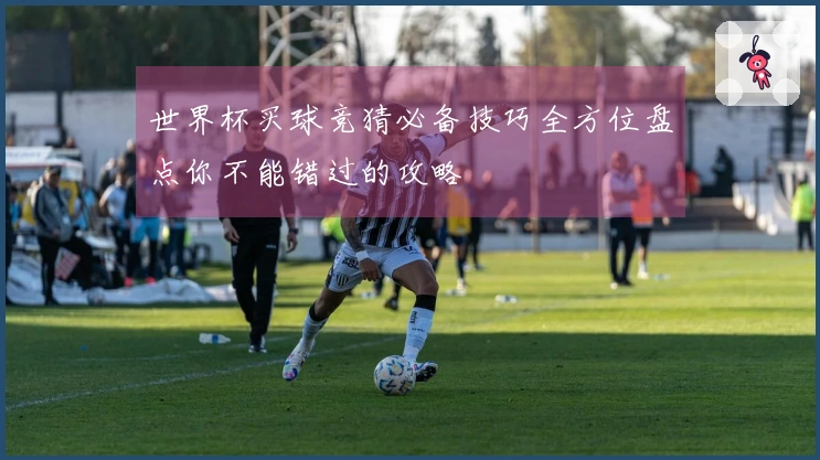 世界杯买球竞猜必备技巧全方位盘点你不能错过的攻略