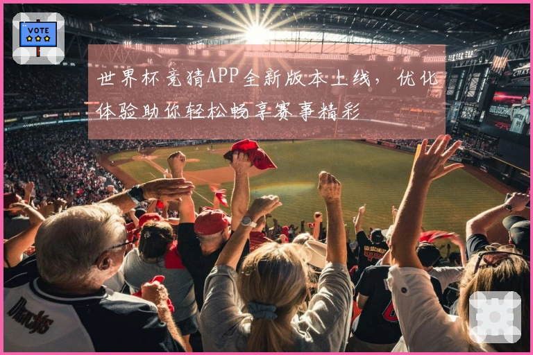 世界杯竞猜APP全新版本上线，优化体验助你轻松畅享赛事精彩