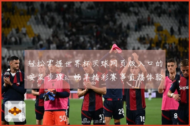 轻松掌握世界杯买球网页版入口的安装步骤,畅享精彩赛事直播体验
