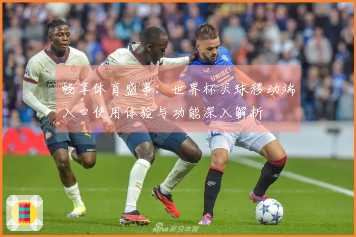 畅享体育盛事：世界杯买球移动端入口使用体验与功能深入解析
