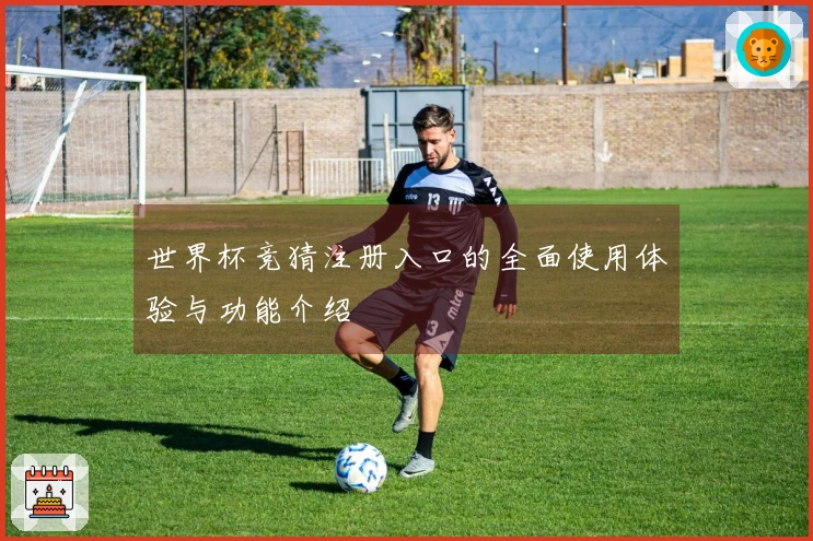世界杯竞猜注册入口的全面使用体验与功能介绍
