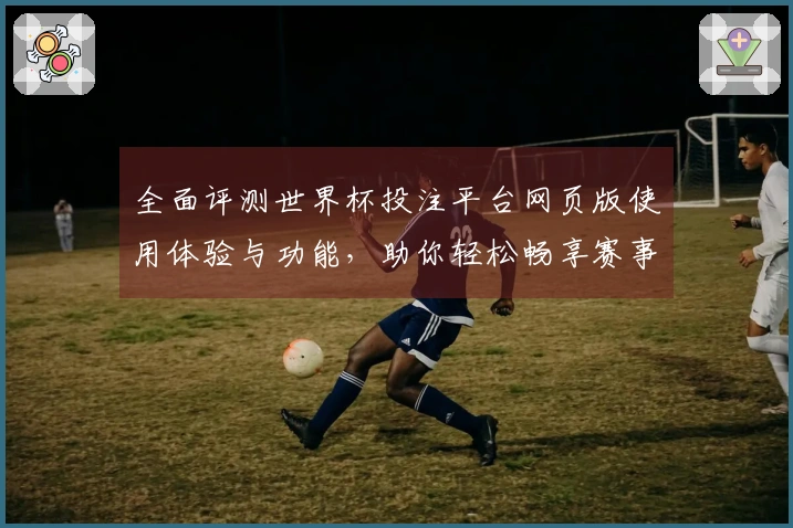 全面评测世界杯投注平台网页版使用体验与功能,助你轻松畅享赛事直播