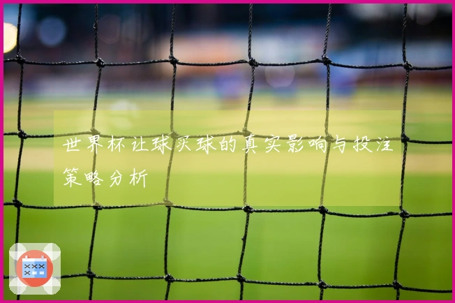世界杯让球买球的真实影响与投注策略分析